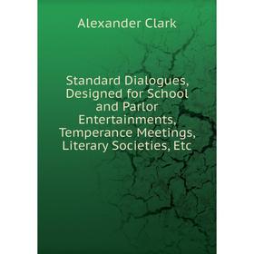 

Книга Standard Dialogues, Designed for School and Parlor Entertainments, Temperance Meetings, Literary Societies, Etc