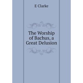 

Книга The Worship of Bachus, a Great Delusion