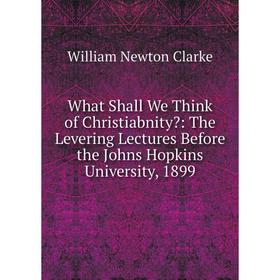 

Книга What Shall We Think of Christiabnity: The Levering Lectures Before the Johns Hopkins University, 1899