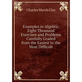 

Книга Examples in Algebra: Eight Thousand Exercises and Problems Carefully Graded from the Easiest to the Most Difficult