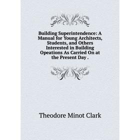 

Книга Building Superintendence: A Manual for Young Architects, Students, and Others Interested in Building Opeations As Carried On at the Present Day.