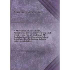 

Книга P Abraham's a Sancta Clara, Auserlesene Werke Zur Belehrung Und Erheiterung Für Alt Und Jung: Mit Beybehaltung Der Eigenthümlichen Schreibart De