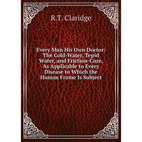 

Книга Every Man His Own Doctor: The Cold-Water, Tepid Water, and Friction-Cure, As Applicable to Every Disease to Which the Human Frame Is Subject