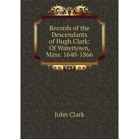 

Книга Records of the Descendants of Hugh Clark: Of Watertown, Mass. 1640-1866