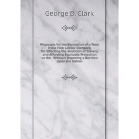 

Книга Proposals for the Formation of a West India Free Labour Company, for Effecting the Abolition of Slavery, and Affording Equitable Protection to t