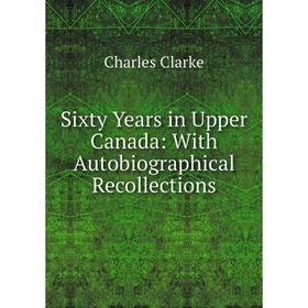 

Книга Sixty Years in Upper Canada: With Autobiographical Recollections