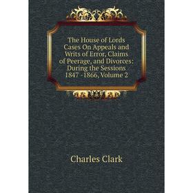 

Книга The House of Lords Cases On Appeals and Writs of Error, Claims of Peerage, and Divorces: During the Sessions 1847 -1866, Volume 2