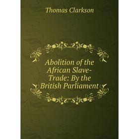 

Книга Abolition of the African Slave-Trade: By the British Parliament