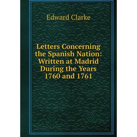 

Книга Letters Concerning the Spanish Nation: Written at Madrid During the Years 1760 and 1761