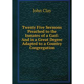 

Книга Twenty Five Sermons Preached to the Inmates of a Gaol: And in a Great Degree Adapted to a Country Congregation