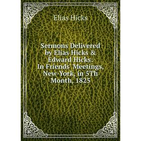 

Книга Sermons Delivered by Elias Hicks & Edward Hicks: In Friends' Meetings, New-York, in 5Th Month, 1825