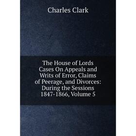 

Книга The House of Lords Cases On Appeals and Writs of Error, Claims of Peerage, and Divorces: During the Sessions 1847-1866, Volume 5
