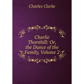 

Книга Charlie Thornhill: Or, the Dunce of the Family, Volume 2