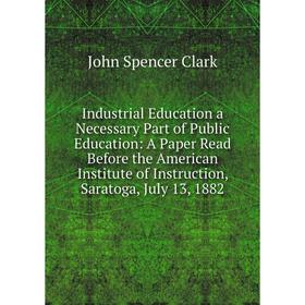 

Книга Industrial Education a Necessary Part of Public Education: A Paper Read Before the American Institute of Instruction, Saratoga, July 13, 1882