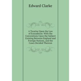 

Книга A Treatise Upon the Law of Extradition: With the Conventions Upon the Subject Existing Between England and Foreign Nations