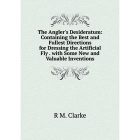 

Книга The Angler's Desideratum: Containing the Best and Fullest Directions for Dressing the Artificial Fly. with Some New and Valuable Inventions