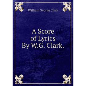 

Книга A Score of Lyrics By W.G. Clark.