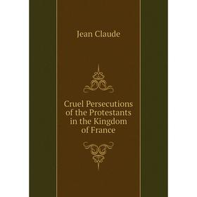 

Книга Cruel Persecutions of the Protestants in the Kingdom of France