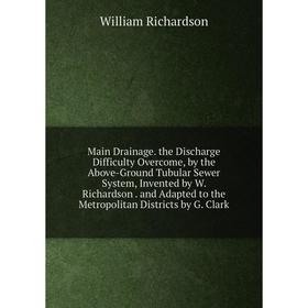 

Книга Main Drainage the Discharge Difficulty Overcome, by the Above-Ground Tubular Sewer System, Invented by W Richardson and Adapted to the Metropoli