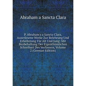 

Книга P Abraham's a Sancta Clara, Auserlesene Werke Zur Belehrung Und Erheiterung Für Alt Und Jung: Mit Beybehaltung Der Eigenthümlichen Schreibart De