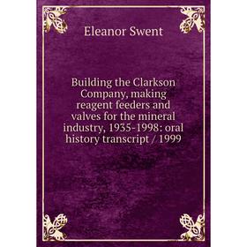 

Книга Building the Clarkson Company, making reagent feeders and valves for the mineral industry, 1935-1998: oral history transcript/ 1999