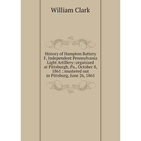 

Книга History of Hampton Battery F, Independent Pennsylvania Light Artillery: organized at Pittsburgh, Pa