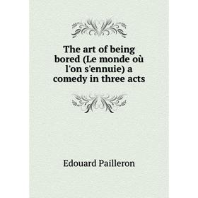 

Книга The art of being bored (Le monde où l'on s'ennuie) a comedy in three acts