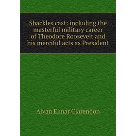 

Книга Shackles cast: including the masterful military career of Theodore Roosevelt and his merciful acts as President