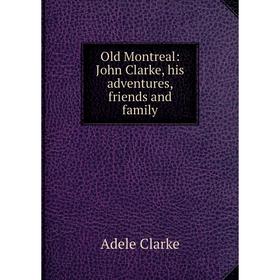 

Книга Old Montreal: John Clarke, his adventures, friends and family