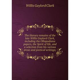 

Книга The literary remains of the late Willis Gaylord Clark, including the Ollapodiana papers, the Spirit of life, and a selection from his various pr