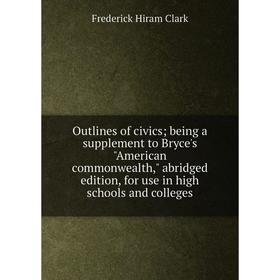 

Книга Outlines of civics; being a supplement to Bryce's American commonwealth, abridged edition, for use in high schools and colleges