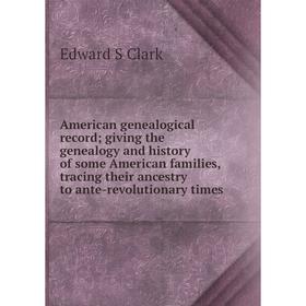 

Книга American genealogical record; giving the genealogy and history of some American families, tracing their ancestry to ante-revolutionary times