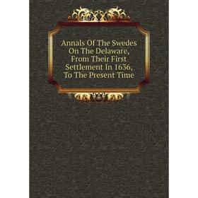 

Книга Annals Of The Swedes On The Delaware, From Their First Settlement In 1636, To The Present Time