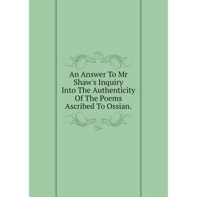

Книга An Answer To Mr Shaw's Inquiry Into The Authenticity Of The Poems Ascribed To Ossian.
