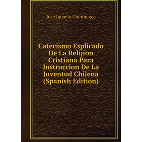 

Книга Catecismo Esplicado De La Relijion Cristiana Para Instruccion De La Juventud Chilena (Spanish Edition)