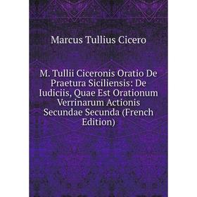 

Книга M Tullii Ciceronis Oratio De Praetura Siciliensis: De Iudiciis, Quae Est Orationum Verrinarum Actionis Secundae Secunda