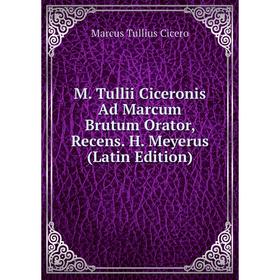 

Книга M Tullii Ciceronis Ad Marcum Brutum Orator, Recens H Meyerus