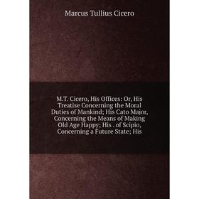 

Книга MT Cicero, His Offices: or His Treatise Concerning the Moral Duties of Mankind; His Cato Major, Concerning the Means of Making Old Age Happy