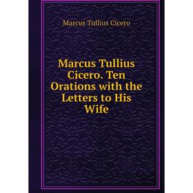 

Книга Marcus Tullius Cicero Ten Orations with the Letters to His Wife