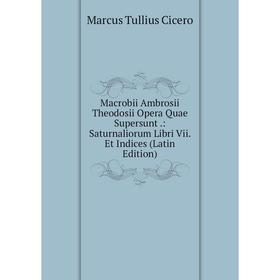 

Книга Macrobii Ambrosii Theodosii Opera Quae Supersunt: Saturnaliorum Libri Vii Et Indices