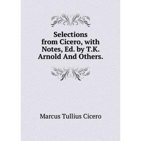 

Книга Selections from Cicero, with Notes, Ed. by T.K. Arnold And Others.