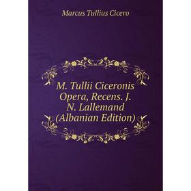 

Книга M Tullii Ciceronis Opera, Recens JN Lallemand (Albanian Edition)
