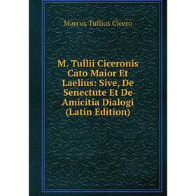 

Книга M Tullii Ciceronis Cato Maior Et Laelius: Sive, De Senectute Et De Amicitia Dialogi