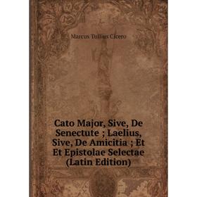 

Книга Cato Major, Sive, De Senectute; Laelius, Sive, De Amicitia; Et Et Epistolae Selectae (Latin Edition)