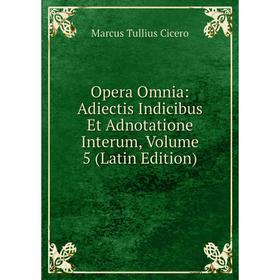 

Книга Opera Omnia: Adiectis Indicibus Et Adnotatione Interum, Volume 5