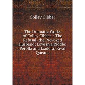 

Книга The Dramatic Works of Colley Cibber.: The Refusal; the Provoked Husband; Love in a Riddle; Perolla and Izadora; Rival Queans