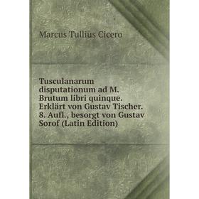 

Книга Tusculanarum disputationum ad M. Brutum libri quinque. Erklärt von Gustav Tischer. 8. Aufl., besorgt von Gustav Sorof (Latin Edition)