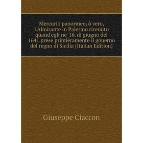 

Книга Mercurio panormeo, ò vero, L'Almirante in Palermo riceuuto quand'egli ne' 16 di giugno del 1641 prese primieramente il gouerno del regno di Sici