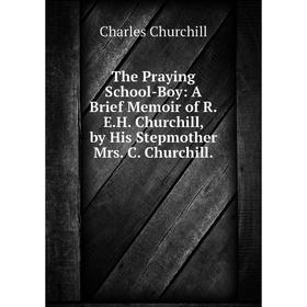

Книга The Praying School-Boy: A Brief Memoir of R.E.H. Churchill, by His Stepmother Mrs. C. Churchill.