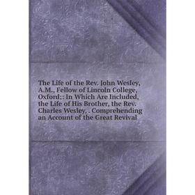 

Книга The Life of the Rev. John Wesley, A.M., Fellow of Lincoln College, Oxford;: In Which Are Included, the Life of His Brother, the Rev. Charles Wes